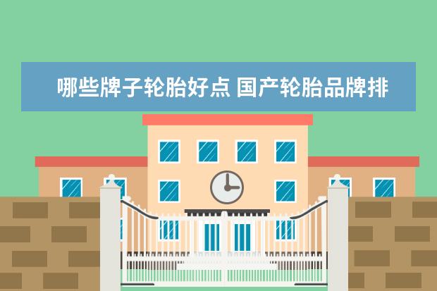 哪些牌子轮胎好点 国产轮胎品牌排行榜前十名