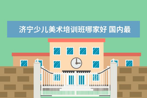 济宁少儿美术培训班哪家好 国内最好的美术培训机构是哪家啊？