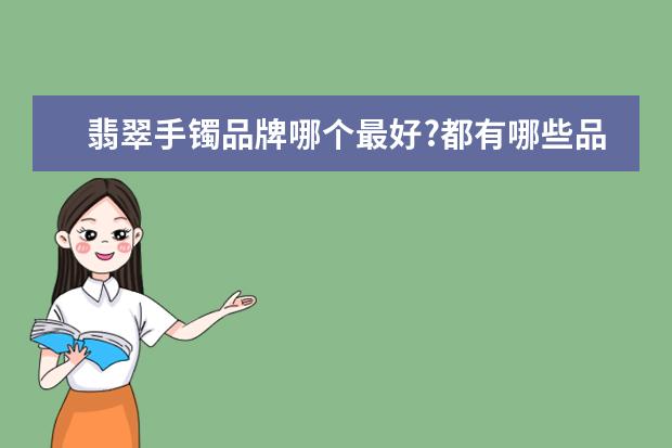 翡翠手镯品牌哪个最好?都有哪些品牌?