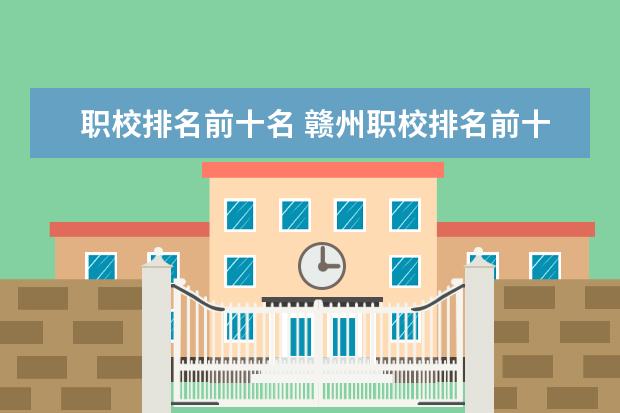 职校排名前十名 赣州职校排名前十