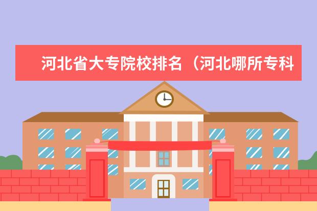 河北省大专院校排名（河北哪所专科学校好）