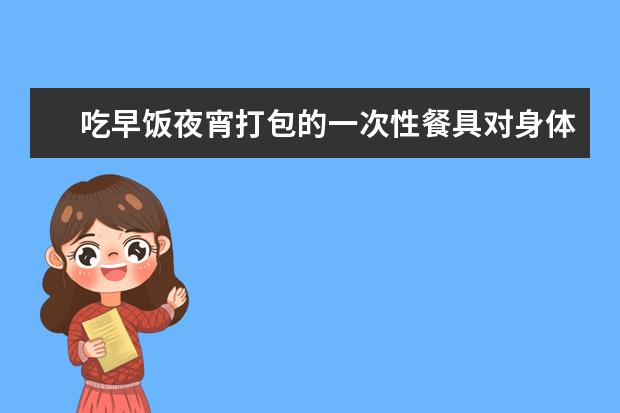 吃早饭夜宵打包的一次性餐具对身体有什么危害吗？