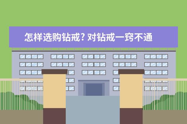 怎样选购钻戒? 对钻戒一窍不通 不知道该从哪入手 谁能教教我挑选钻戒需要注意哪些方面的问题?