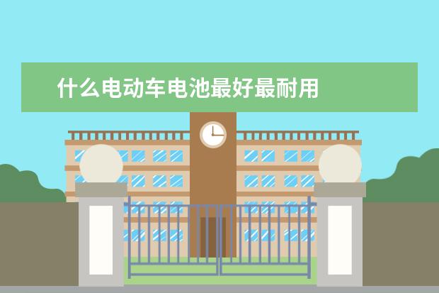 什么电动车电池最好最耐用