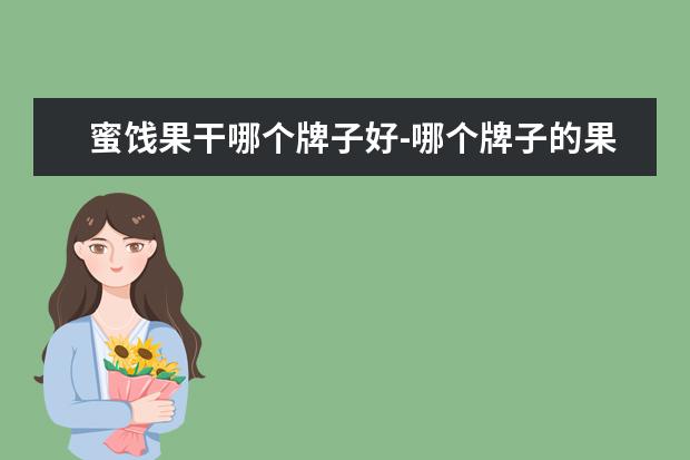 蜜饯果干哪个牌子好-哪个牌子的果脯比较好吃