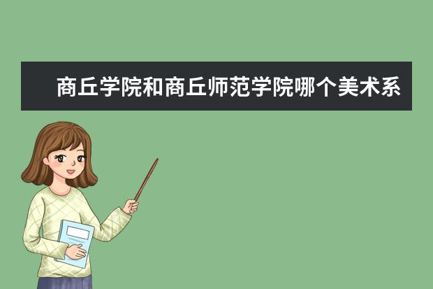 商丘学院和商丘师范学院哪个美术系更好?他们的录取分数线各多少?