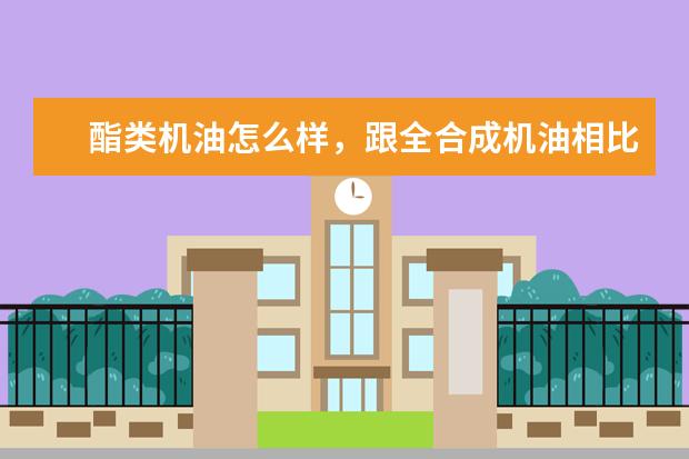 酯类机油怎么样，跟全合成机油相比谁更好？