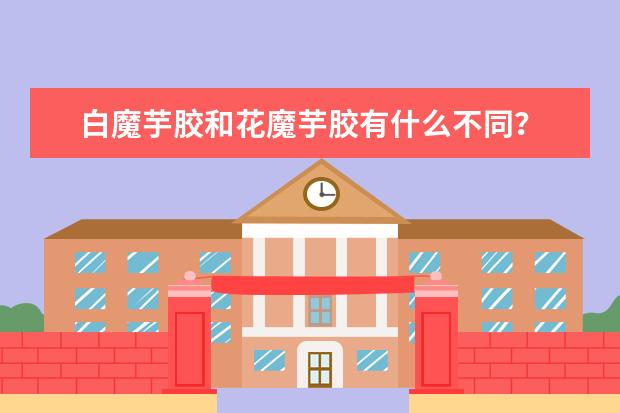 白魔芋胶和花魔芋胶有什么不同？