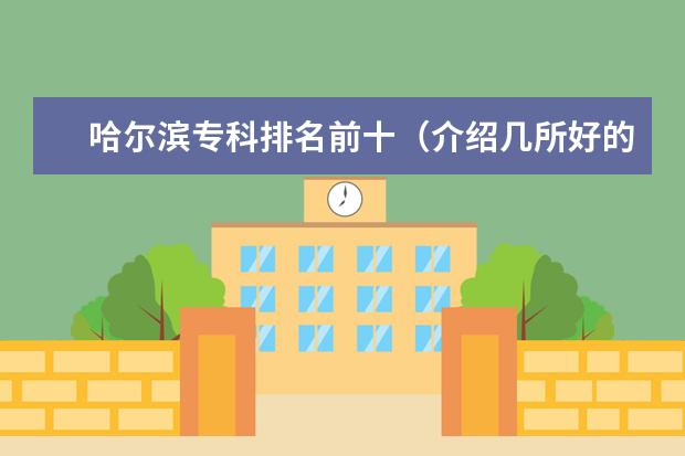 哈尔滨专科排名前十（介绍几所好的专科学校？）