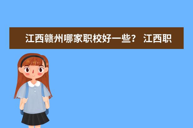 江西赣州哪家职校好一些？ 江西职校排名前十名学校