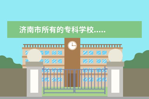 济南市所有的专科学校..... 山东省前十名专科院校