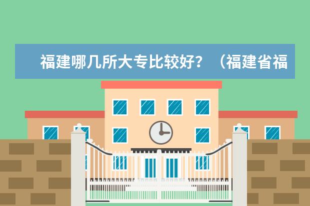 福建哪几所大专比较好？（福建省福州专科学校）