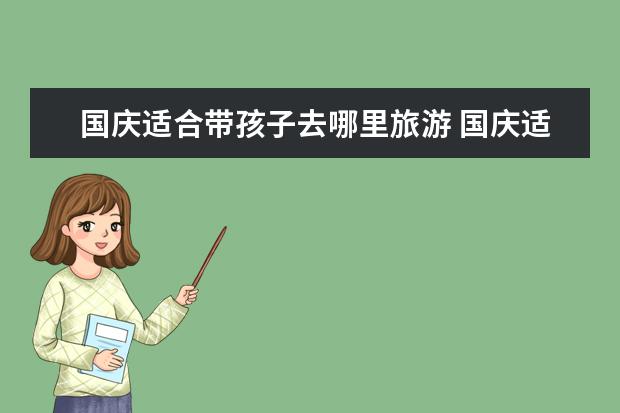 国庆适合带孩子去哪里旅游 国庆适合带孩子去的推荐地