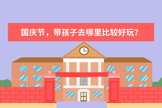 国庆节,带孩子去哪里比较好玩?