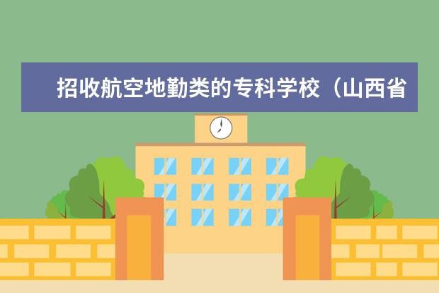 招收航空地勤类的专科学校（山西省专科学校排名）
