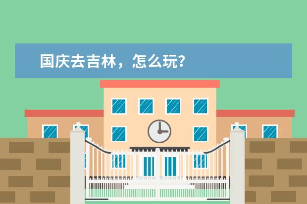 国庆去吉林,怎么玩?