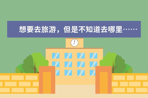 想要去旅游,但是不知道去哪里……