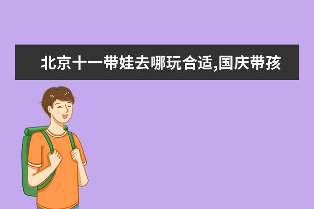 北京十一带娃去哪玩合适,国庆带孩子去哪里玩?北京适合孩子去的地方
