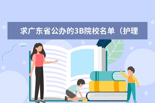 求广东省公办的3B院校名单（护理专业的好点的专科学校河北的 帮介绍几所 谢谢）