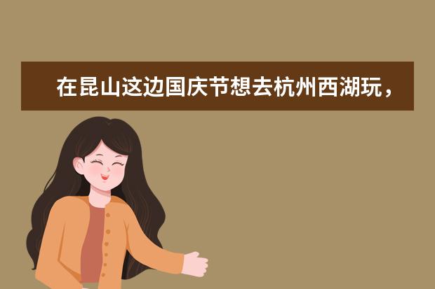 在昆山这边国庆节想去杭州西湖玩，问一下动车，路费多少，怎么去？