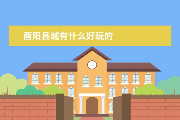 酉阳县城有什么好玩的