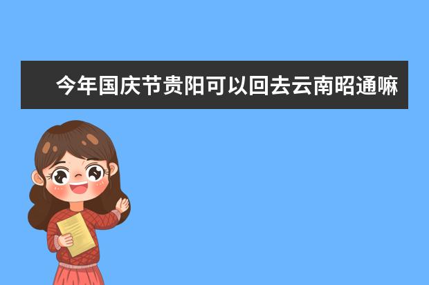 今年国庆节贵阳可以回去云南昭通嘛？ 国庆节期间昆明到昭通昭阳区自驾应注意的地方，包括路况、测速点等等！