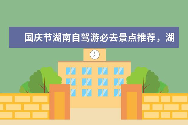 国庆节湖南自驾游必去景点推荐，湖南周边哪些景点最适合自驾游