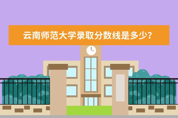 云南师范大学录取分数线是多少？