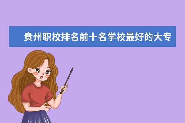 贵州职校排名前十名学校最好的大专 贵州大专职业学校排名大全公办