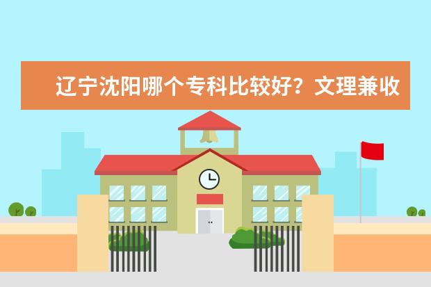 辽宁沈阳哪个专科比较好?文理兼收的!