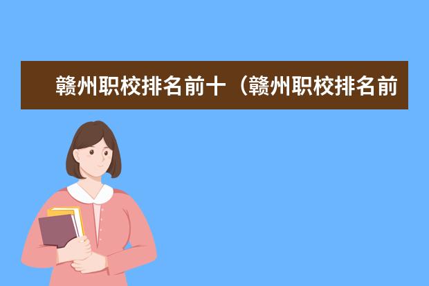 赣州职校排名前十（赣州职校排名前十）