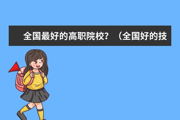 全国最好的高职院校?(全国好的技术学院)