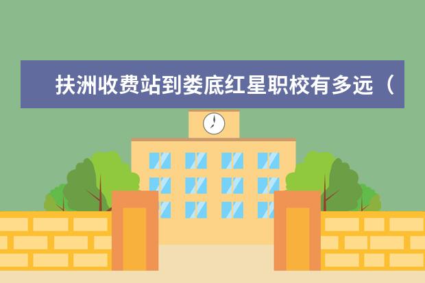 扶洲收费站到娄底红星职校有多远（娄底娄星 高新区枫桥工业园05号离潇湘职校有多远）