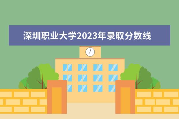 深圳职业大学2023年录取分数线多少？
