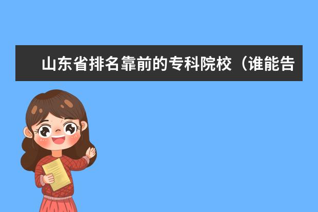 山东省排名靠前的专科院校（谁能告诉我最权威的广西全日制大专院校排名《前十的》，让我参考下！谢谢大家！）