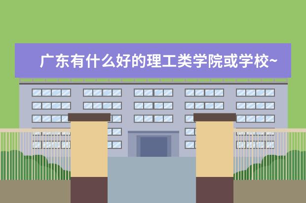 广东有什么好的理工类学院或学校~~专A类的