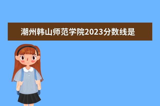 潮州韩山师范学院2023分数线是多少？