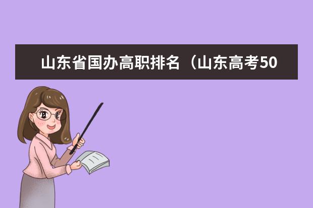 山东省国办高职排名(山东高考500分左右,推荐几所就业形式好的学校和专业)