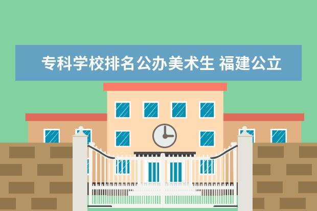 专科学校排名公办美术生 福建公立大专院校排名?具体点?