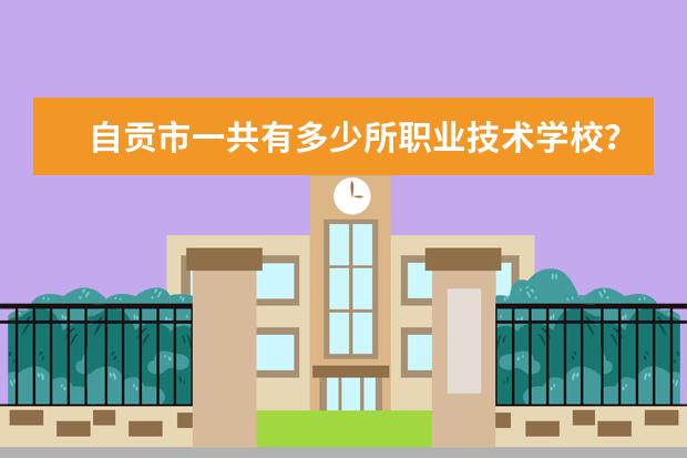 自贡市一共有多少所职业技术学校？别推荐，具体把每个学校写出来就是！谢谢！