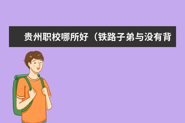 贵州职校哪所好(铁路子弟与没有背景的区别是啥)