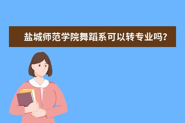 盐城师范学院舞蹈系可以转专业吗？在线急！