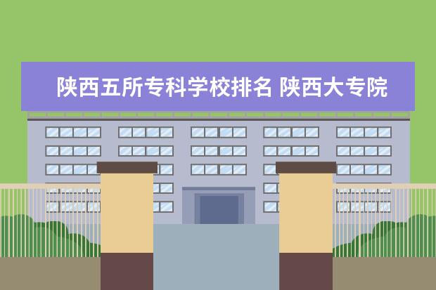陕西五所专科学校排名 陕西大专院校排名