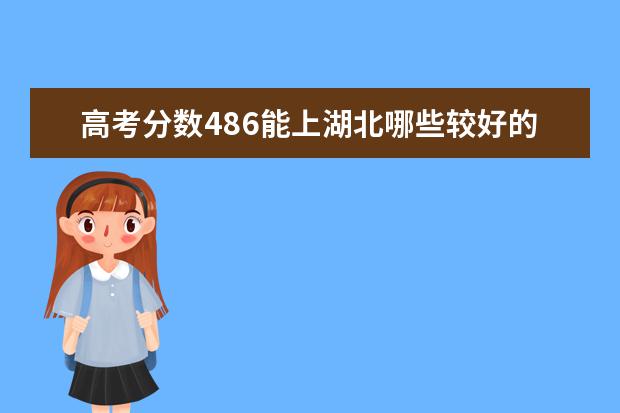 高考分数486能上湖北哪些较好的专科学校？