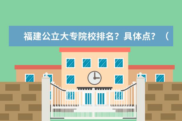 福建公立大专院校排名？具体点？（福建省哪几个大专比较好的~？~最好是公立的`~）