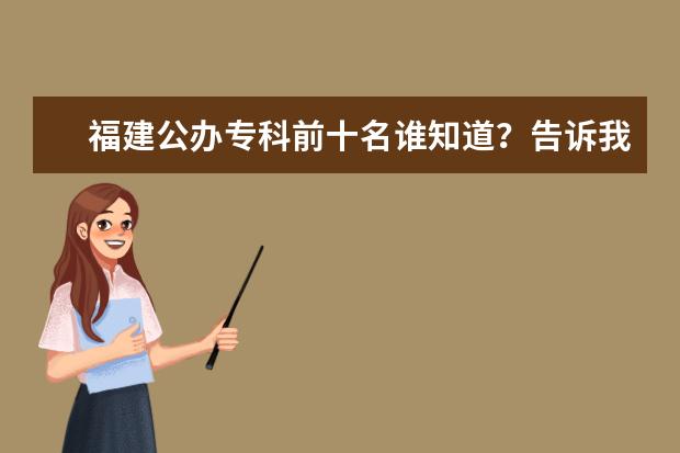 福建公办专科前十名谁知道?告诉我! 湖南专科学校排名榜