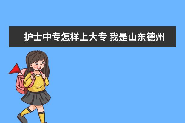 护士中专怎样上大专 我是山东德州的！请问怎样上大专，山东省有哪些学校！谢谢