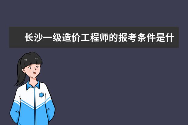 长沙一级造价工程师的报考条件是什么？