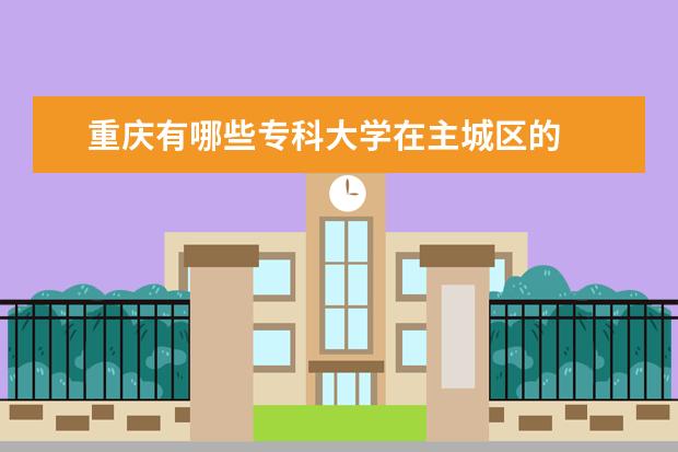 重庆有哪些专科大学在主城区的