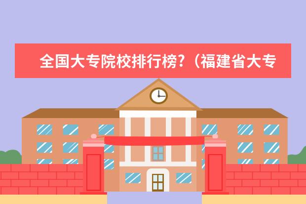 全国大专院校排行榜?（福建省大专学校排名）